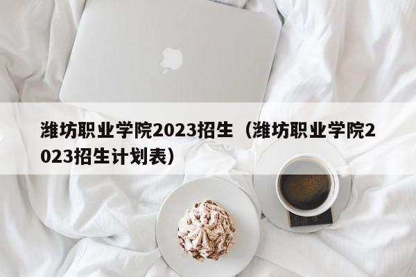 潍坊职业学院2023招生（潍坊职业学院2023招生计划表）