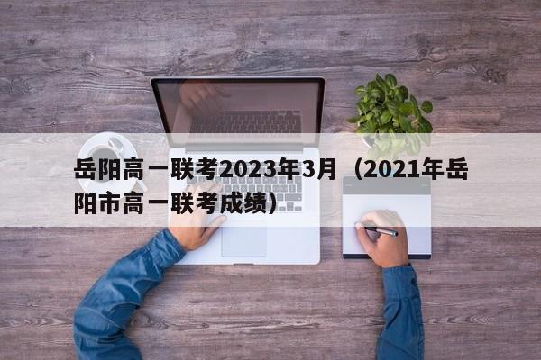 岳阳高一联考2023年3月（2021年岳阳市高一联考成绩）