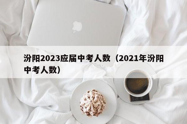 汾阳2023应届中考人数（2021年汾阳中考人数）
