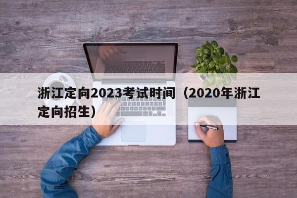 浙江定向2023考试时间（2020年浙江定向招生）