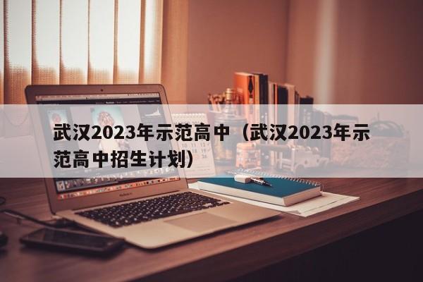 武汉2023年示范高中（武汉2023年示范高中招生计划）