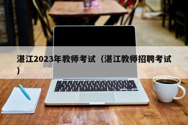 湛江2023年教师考试（湛江教师招聘考试）